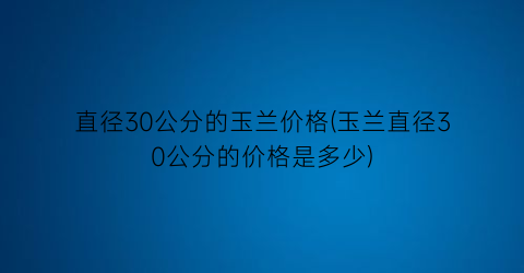 “直径30公分的玉兰价格(玉兰直径30公分的价格是多少)