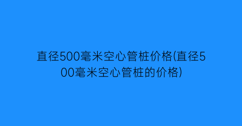 直径500毫米空心管桩价格(直径500毫米空心管桩的价格)