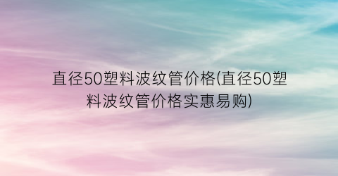 直径50塑料波纹管价格(直径50塑料波纹管价格实惠易购)