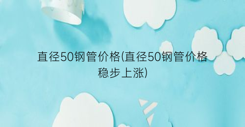 直径50钢管价格(直径50钢管价格稳步上涨)