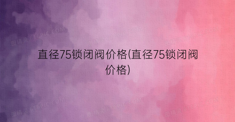 直径75锁闭阀价格(直径75锁闭阀价格)
