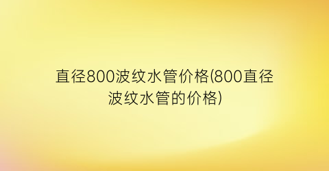 “直径800波纹水管价格(800直径波纹水管的价格)