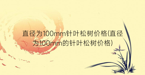 直径为100mm针叶松树价格(直径为100mm的针叶松树价格)