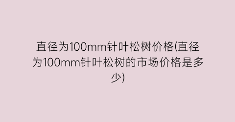 直径为100mm针叶松树价格(直径为100mm针叶松树的市场价格是多少)