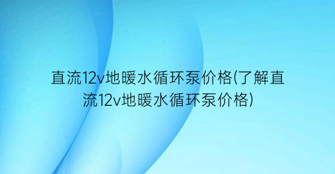 直流12v地暖水循环泵价格(了解直流12v地暖水循环泵价格)