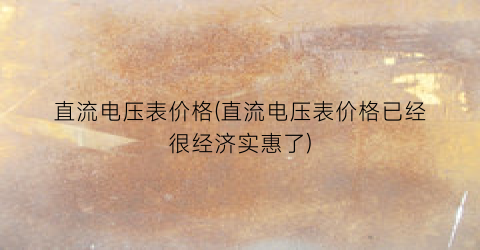 “直流电压表价格(直流电压表价格已经很经济实惠了)