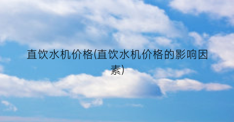 直饮水机价格(直饮水机价格的影响因素)