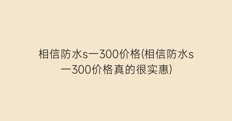 相信防水s一300价格(相信防水s一300价格真的很实惠)