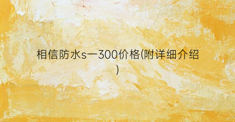相信防水s一300价格(附详细介绍)
