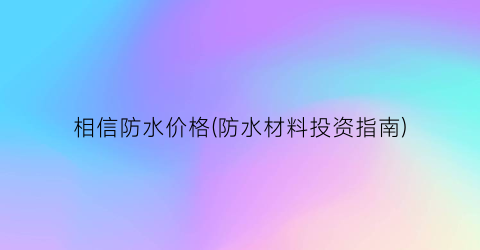 相信防水价格(防水材料投资指南)
