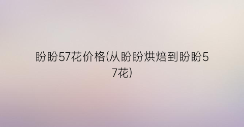 “盼盼57花价格(从盼盼烘焙到盼盼57花)