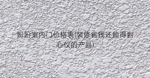 盼盼室内门价格表(装修省钱还能得到心仪的产品)