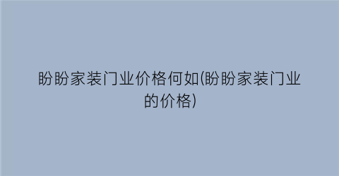 盼盼家装门业价格何如(盼盼家装门业的价格)