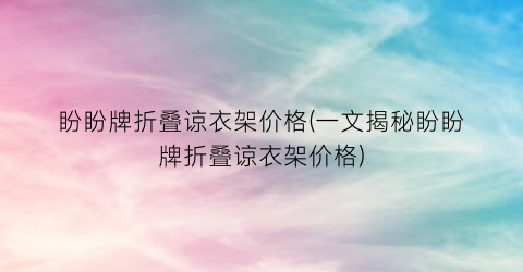 “盼盼牌折叠谅衣架价格(一文揭秘盼盼牌折叠谅衣架价格)