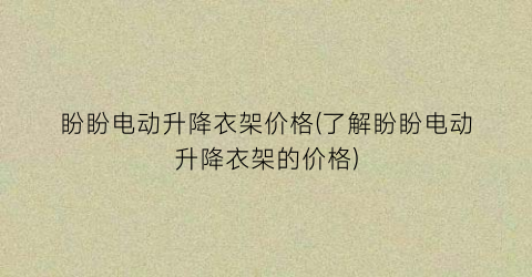 盼盼电动升降衣架价格(了解盼盼电动升降衣架的价格)