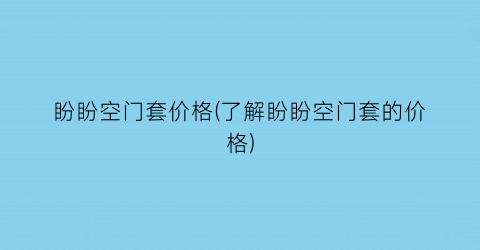 “盼盼空门套价格(了解盼盼空门套的价格)