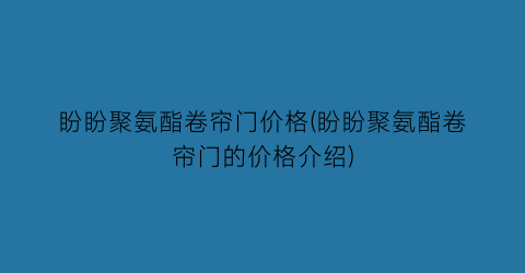 盼盼聚氨酯卷帘门价格(盼盼聚氨酯卷帘门的价格介绍)