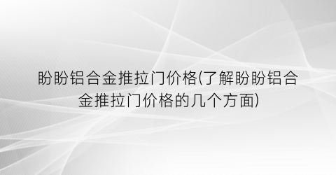 盼盼铝合金推拉门价格(了解盼盼铝合金推拉门价格的几个方面)