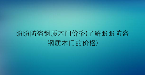 盼盼防盗钢质木门价格(了解盼盼防盗钢质木门的价格)