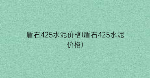 盾石425水泥价格(盾石425水泥价格)