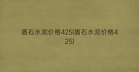 盾石水泥价格425(盾石水泥价格425)