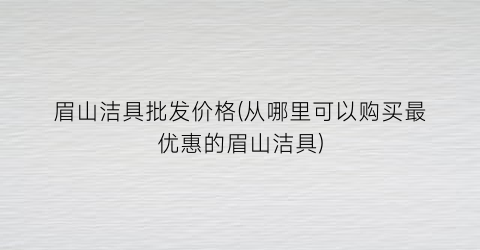 “眉山洁具批发价格(从哪里可以购买最优惠的眉山洁具)