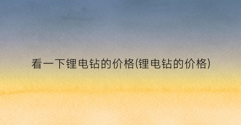 看一下锂电钻的价格(锂电钻的价格)
