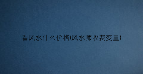 “看风水什么价格(风水师收费变量)