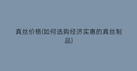 真丝价格(如何选购经济实惠的真丝制品)