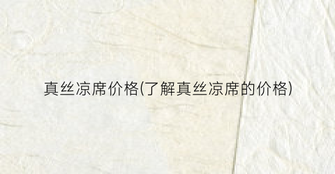 “真丝凉席价格(了解真丝凉席的价格)