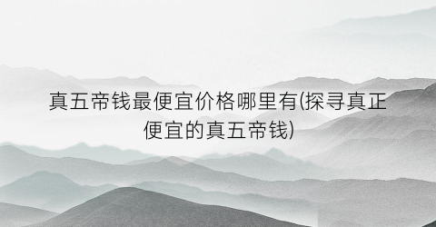 真五帝钱最便宜价格哪里有(探寻真正便宜的真五帝钱)