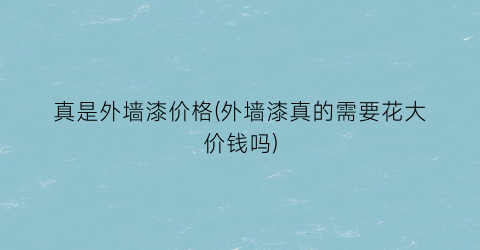 真是外墙漆价格(外墙漆真的需要花大价钱吗)