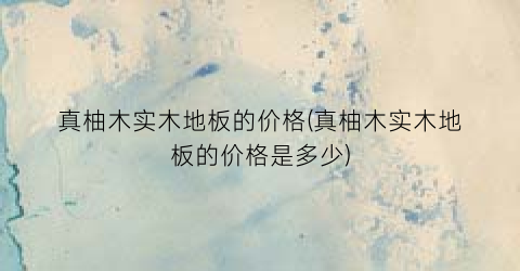 真柚木实木地板的价格(真柚木实木地板的价格是多少)