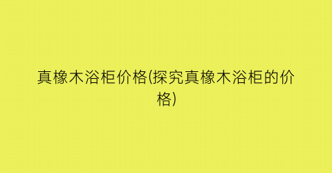 真橡木浴柜价格(探究真橡木浴柜的价格)