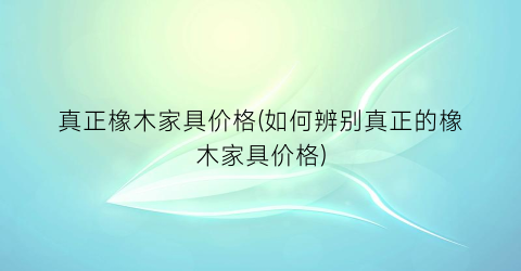 真正橡木家具价格(如何辨别真正的橡木家具价格)