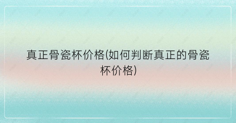 真正骨瓷杯价格(如何判断真正的骨瓷杯价格)
