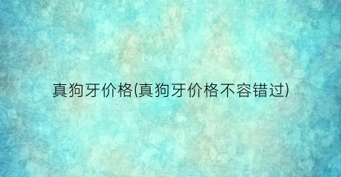 真狗牙价格(真狗牙价格不容错过)