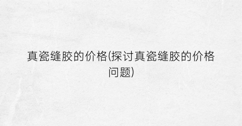 “真瓷缝胶的价格(探讨真瓷缝胶的价格问题)