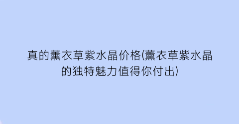 真的薰衣草紫水晶价格(薰衣草紫水晶的独特魅力值得你付出)