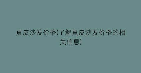真皮沙发价格(了解真皮沙发价格的相关信息)
