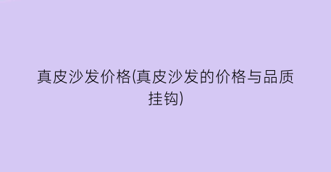 真皮沙发价格(真皮沙发的价格与品质挂钩)