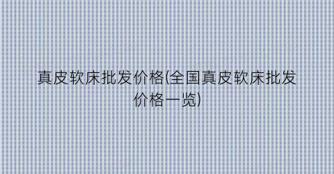 “真皮软床批发价格(全国真皮软床批发价格一览)