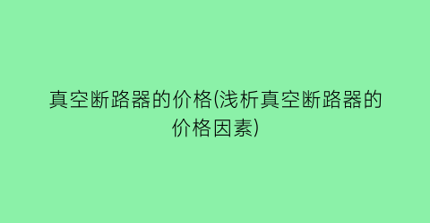 真空断路器的价格(浅析真空断路器的价格因素)