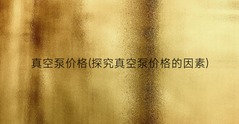 真空泵价格(探究真空泵价格的因素)