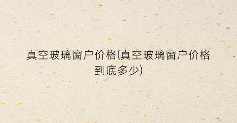 “真空玻璃窗户价格(真空玻璃窗户价格到底多少)