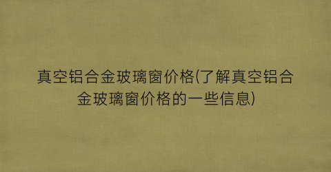 真空铝合金玻璃窗价格(了解真空铝合金玻璃窗价格的一些信息)