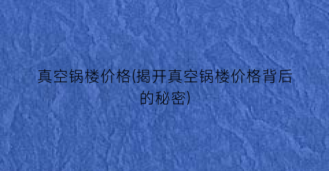 真空锅楼价格(揭开真空锅楼价格背后的秘密)