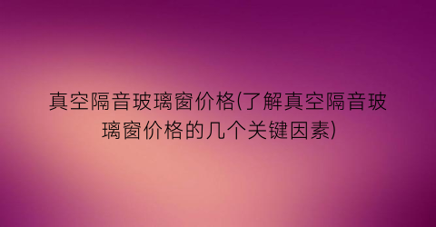 真空隔音玻璃窗价格(了解真空隔音玻璃窗价格的几个关键因素)