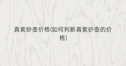 真紫砂壶价格(如何判断真紫砂壶的价格)
