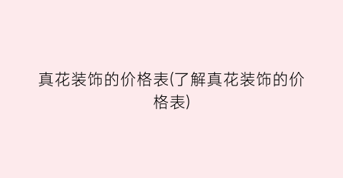 “真花装饰的价格表(了解真花装饰的价格表)